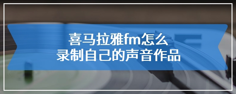 喜马拉雅fm怎么录制自己的声音作品