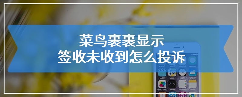 菜鸟裹裹显示签收未收到怎么投诉