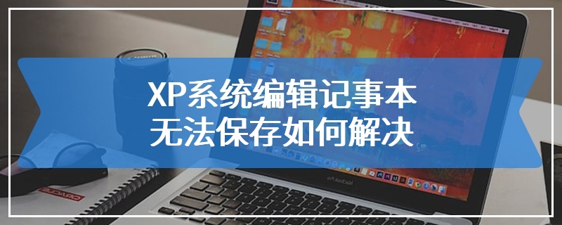 XP系统编辑记事本无法保存如何解决