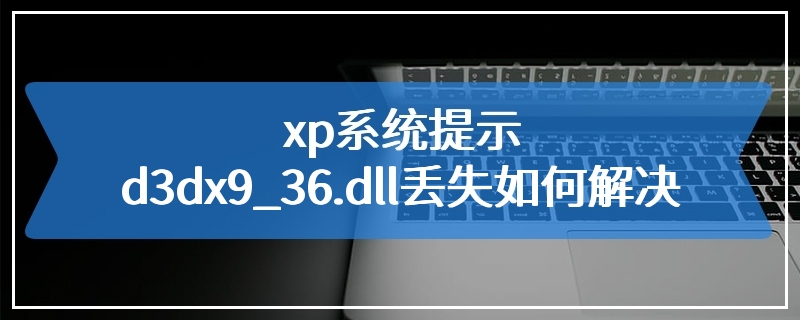 xp系统提示d3dx9_36.dll丢失如何解决