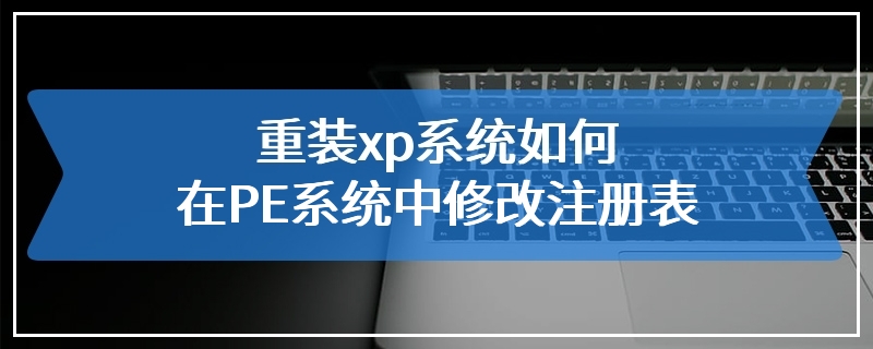 重装xp系统如何在PE系统中修改注册表