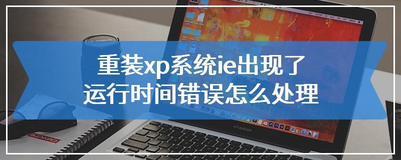 重装xp系统ie出现了运行时间错误怎么处理