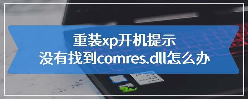 重装xp开机提示没有找到comres.dll怎么办