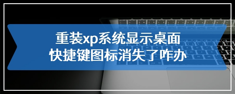 重装xp系统显示桌面快捷键图标消失了咋办