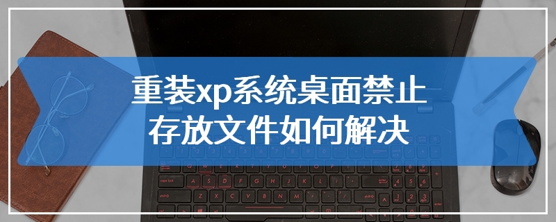 重装xp系统桌面禁止存放文件如何解决