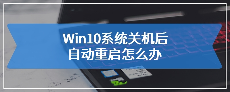 Win10系统关机后自动重启怎么办