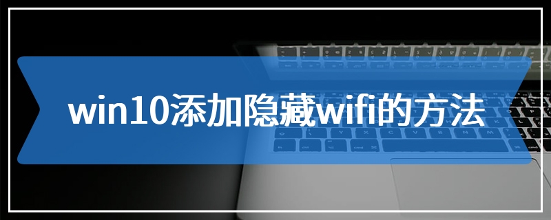 win10添加隐藏wifi的方法