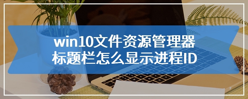 win10文件资源管理器标题栏怎么显示进程ID