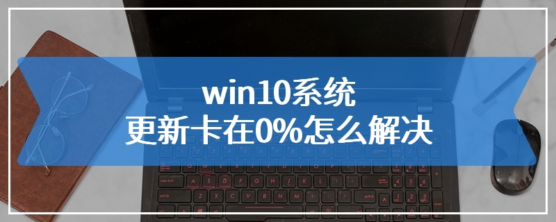 win10系统更新卡在0%怎么解决