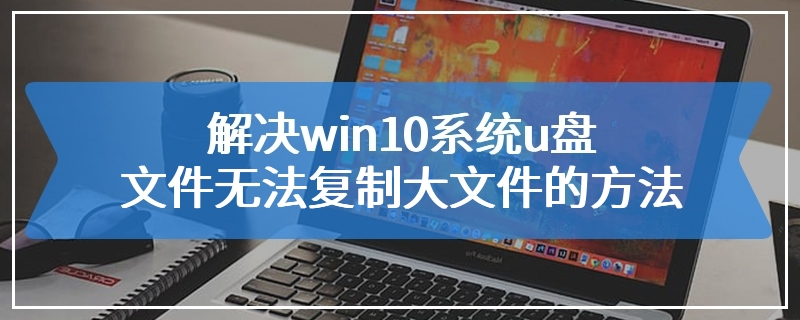 解决win10系统u盘文件无法复制大文件的方法