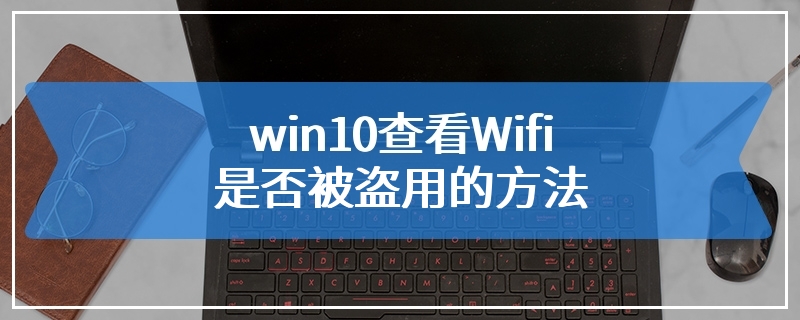 win10查看Wifi是否被盗用的方法