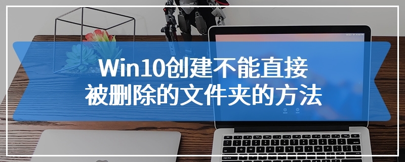 Win10创建不能直接被删除的文件夹的方法