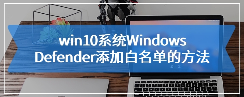 win10系统Windows Defender添加白名单的方法