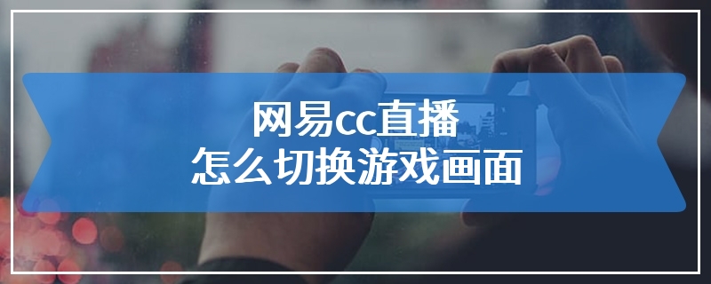 网易cc直播怎么切换游戏画面