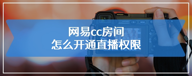 网易cc房间怎么开通直播权限