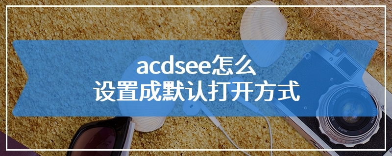 acdsee怎么设置成默认打开方式