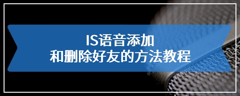 IS语音添加和删除好友的方法教程