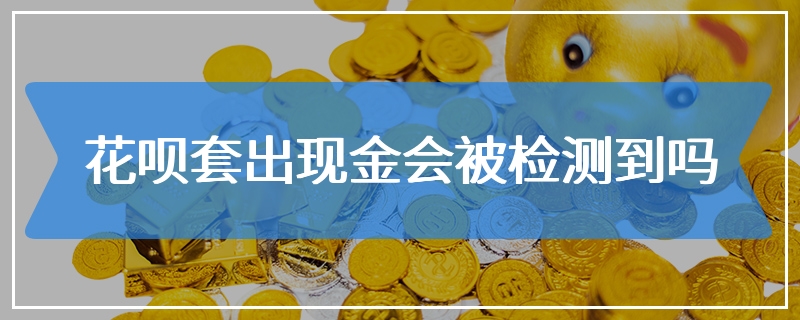 花呗套出现金会被检测到吗