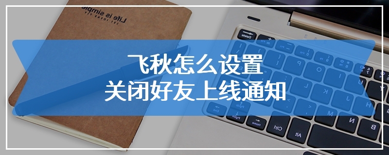 飞秋怎么设置关闭好友上线通知