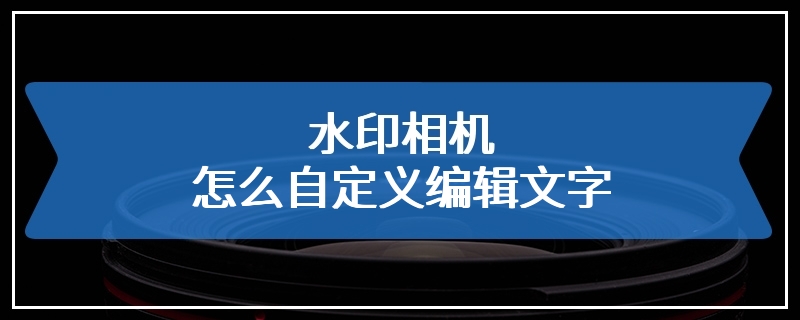 水印相机怎么自定义编辑文字