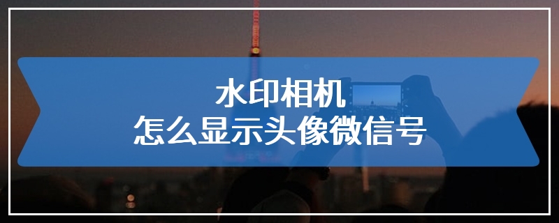 水印相机怎么显示头像微信号