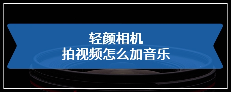 轻颜相机拍视频怎么加音乐