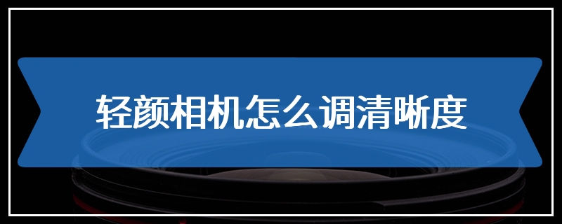 轻颜相机怎么调清晰度