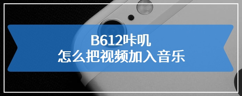 B612咔叽怎么把视频加入音乐