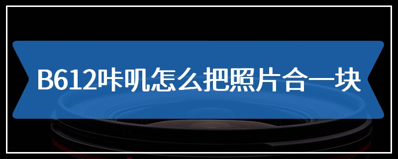 B612咔叽怎么把照片合一块