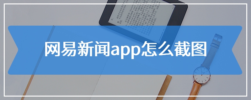 网易新闻app怎么截图