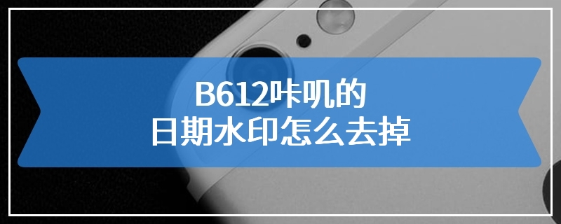 B612咔叽的日期水印怎么去掉