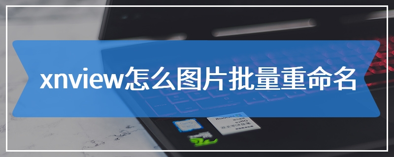 xnview怎么图片批量重命名