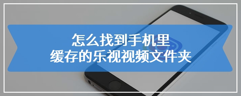 怎么找到手机里缓存的乐视视频文件夹