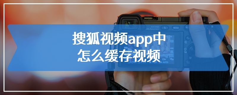 搜狐视频app中怎么缓存视频