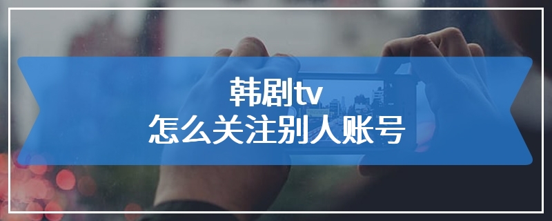 韩剧tv怎么关注别人账号