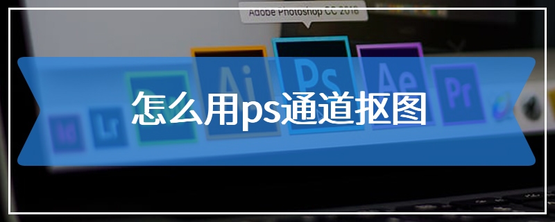 怎么用ps通道抠图