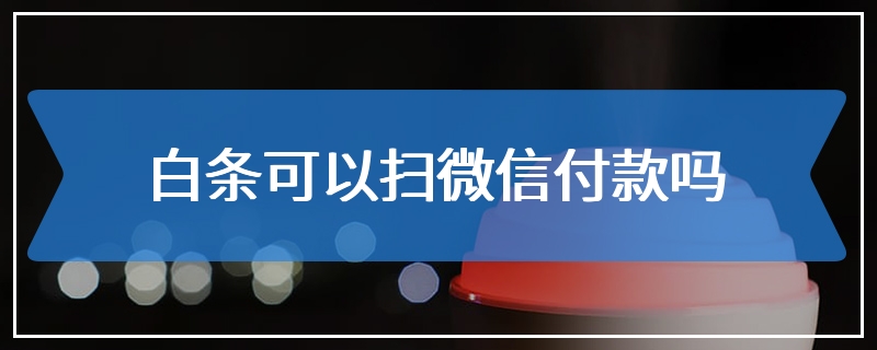 白条可以扫微信付款吗