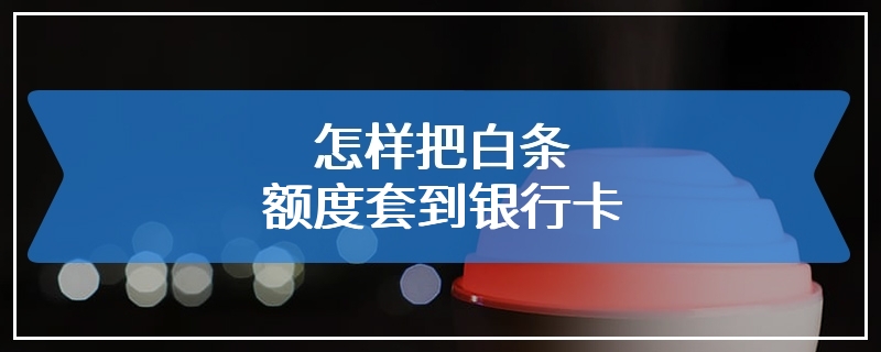 怎样把白条额度套到银行卡