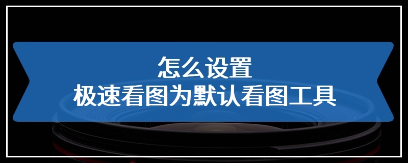 怎么设置极速看图为默认看图工具