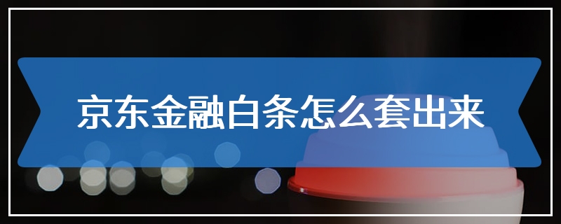 京东金融白条怎么套出来