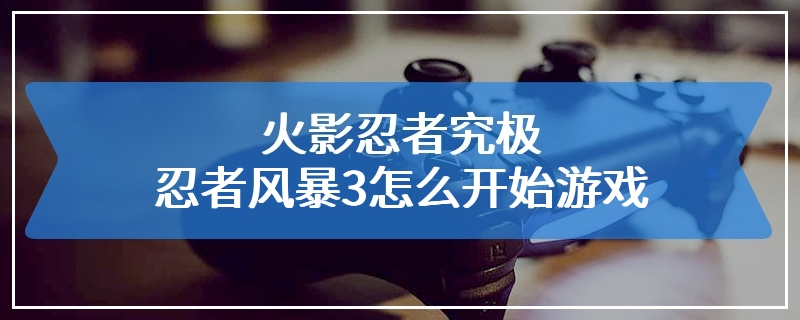 火影忍者究极忍者风暴3怎么开始游戏