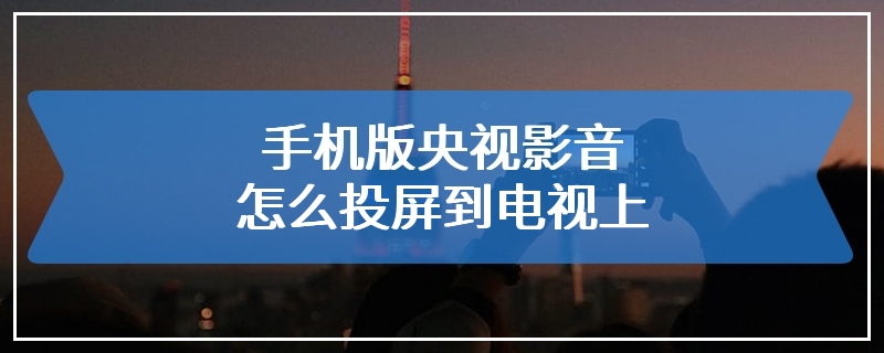 手机版央视影音怎么投屏到电视上