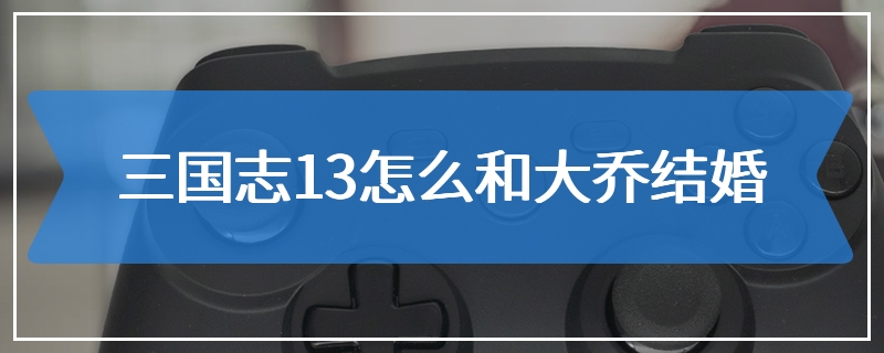 三国志13怎么和大乔结婚