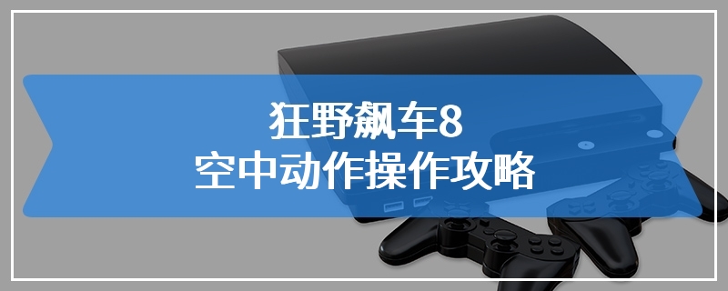 狂野飙车8空中动作操作攻略