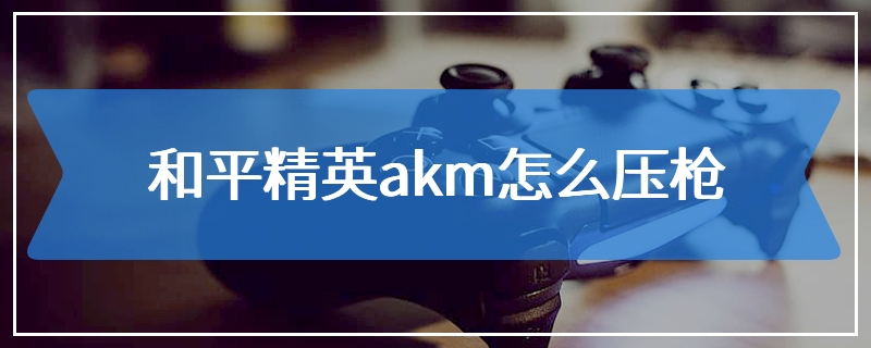 和平精英akm怎么压枪