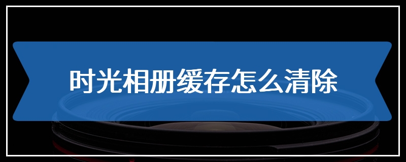 时光相册缓存怎么清除