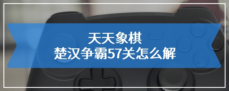 天天象棋楚汉争霸57关怎么解