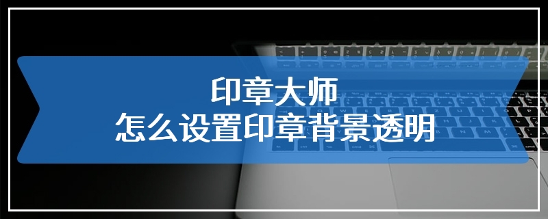 印章大师怎么设置印章背景透明