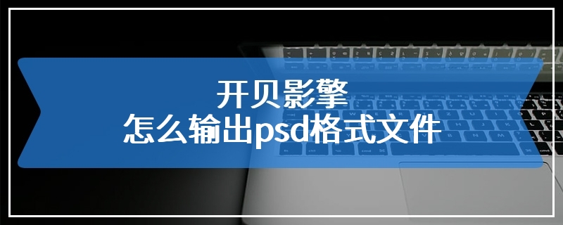 开贝影擎怎么输出psd格式文件