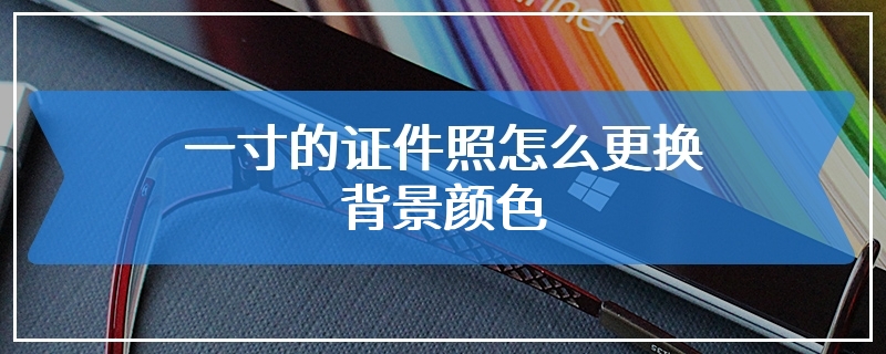 一寸的证件照怎么更换背景颜色